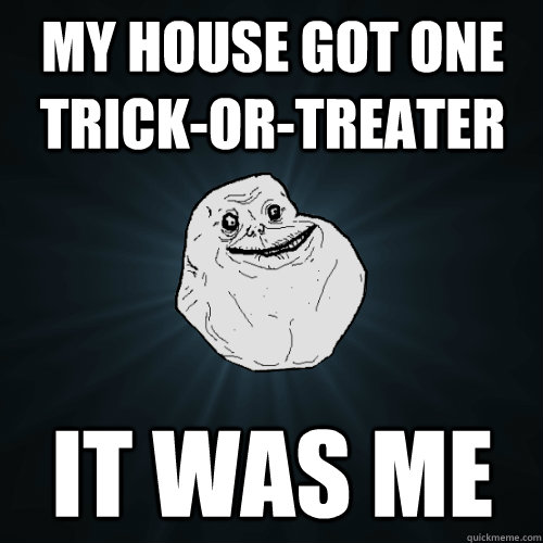 My house got one trick-or-treater It was me  Forever Alone