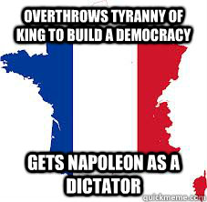 Overthrows tyranny of king to build a democracy Gets Napoleon as a dictator  Bad Luck France