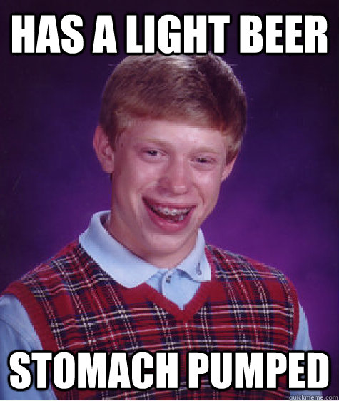Has a light Beer Stomach pumped  Bad Luck Brian