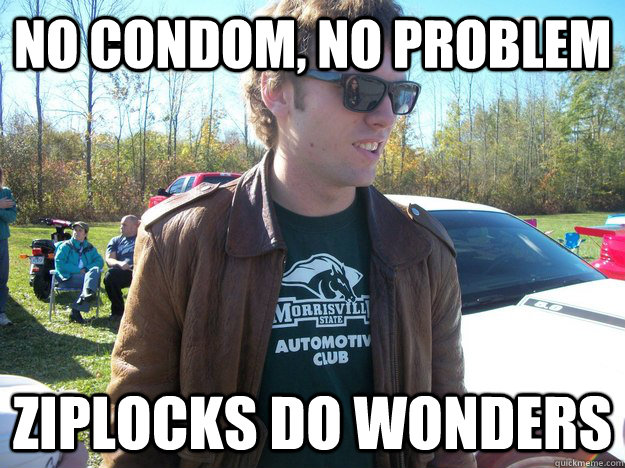 No condom, no problem ziplocks do wonders  Douchebag Dan