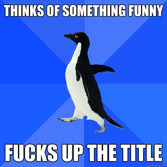 Thinks of something funny Fucks up the title  Socially Awkward Penguin