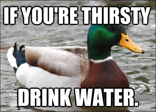 If you're thirsty Drink water.  Actual Advice Mallard