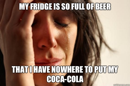 My fridge is so full of beer That I have nowhere to put my coca-cola  First World Problems