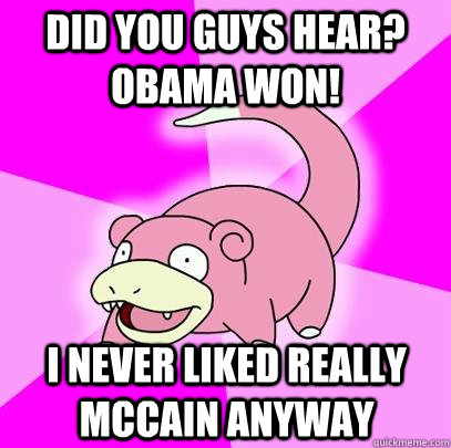 Did you guys hear? Obama won! I never liked really McCain anyway  Slowpoke
