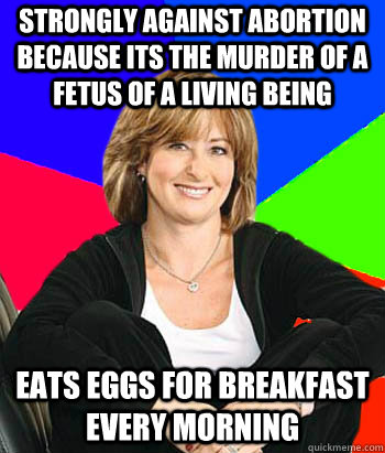 Strongly against abortion because its the murder of a fetus of a living being eats eggs for breakfast every morning  - Strongly against abortion because its the murder of a fetus of a living being eats eggs for breakfast every morning   Sheltering Suburban Mom