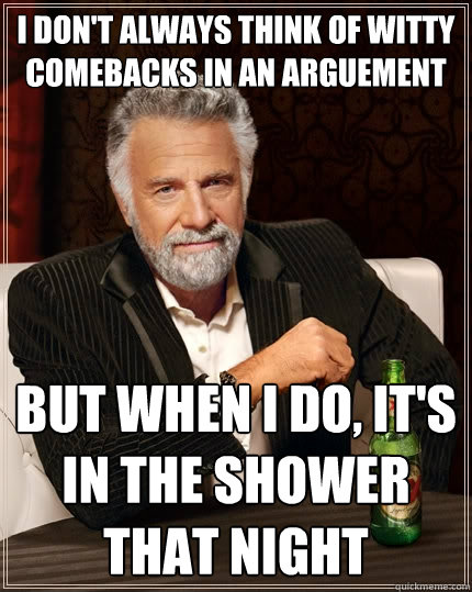 I don't always think of witty comebacks in an arguement But when I do, it's in the shower that night  The Most Interesting Man In The World