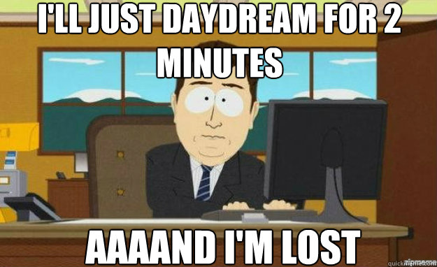 I'll just daydream for 2 minutes AAAAND I'M LOST  aaaand its gone