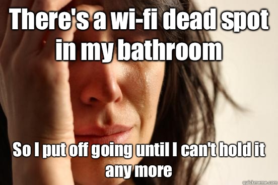 There's a wi-fi dead spot in my bathroom So I put off going until I can't hold it any more  First World Problems