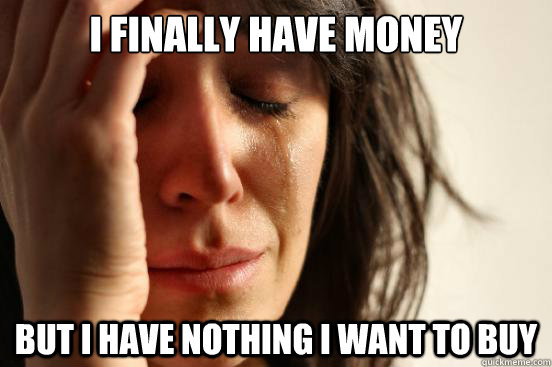 I finally have money But I have nothing i want to buy  First World Problems