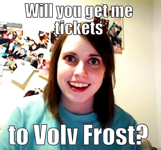 WILL YOU GET ME TICKETS TO VOLV FROST? Overly Attached Girlfriend