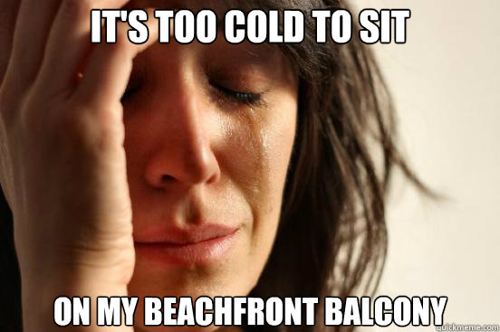 It's too cold to sit  on my beachfront balcony  First World Problems