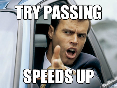 Try passing Speeds up  Asshole driver