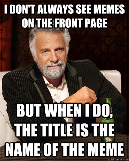 I don't always see memes on the front page but when I do, the title is the name of the meme  The Most Interesting Man In The World