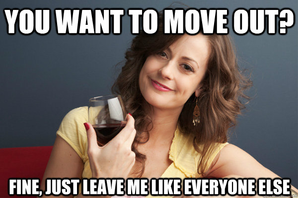 You want to move out? fine, just leave me like everyone else  Forever Resentful Mother