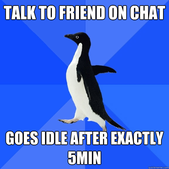 talk to friend on chat goes idle after exactly 5min  Socially Awkward Penguin