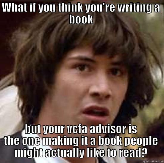 WHAT IF YOU THINK YOU'RE WRITING A BOOK BUT YOUR VCFA ADVISOR IS THE ONE MAKING IT A BOOK PEOPLE MIGHT ACTUALLY LIKE TO READ? conspiracy keanu