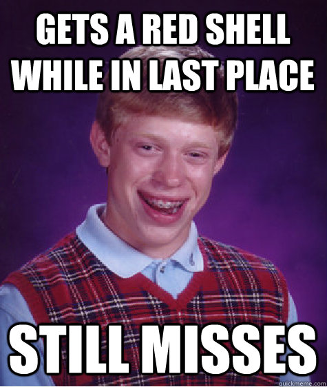 Gets a red shell while in last Place Still Misses  Bad Luck Brian