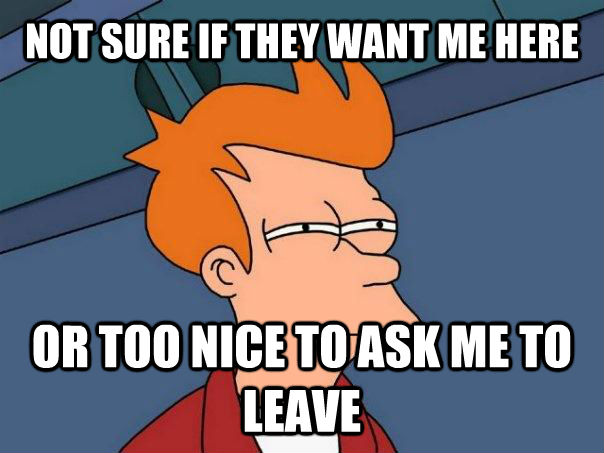 NOT SURE IF THEY WANT ME HERE OR TOO NICE TO ASK ME TO LEAVE  Futurama Fry