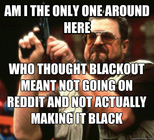 Am i the only one around here Who thought blackout meant not going on reddit and not actually making it black  Am I The Only One Around Here