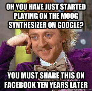 Oh you have just started playing on the moog synthesizer on google? you must share this on facebook ten years later  Condescending Wonka