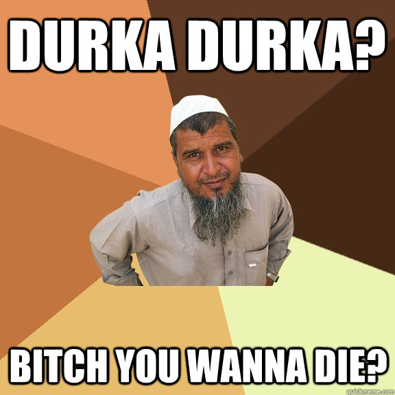 Durka Durka? bitch you wanna die?  Ordinary Muslim Man