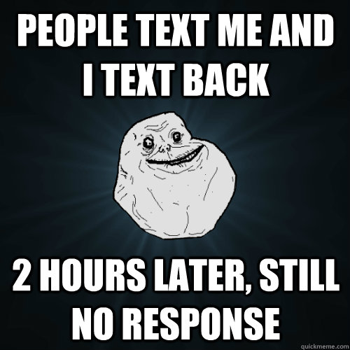 People text me and I text back 2 hours later, still no response - People text me and I text back 2 hours later, still no response  Forever Alone