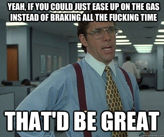 yeah, If you could just ease up on the gas instead of braking all the fucking time that'd be great - yeah, If you could just ease up on the gas instead of braking all the fucking time that'd be great  Office space bill lumbergh