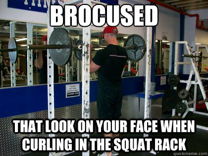 BROCUSED THAT LOOK ON YOUR FACE WHEN CURLING IN THE SQUAT RACK  