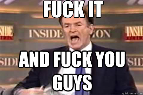 fuck it and fuck you guys  Fuck It Bill OReilly