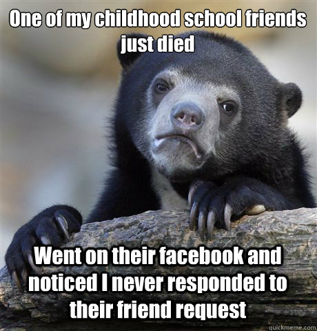 One of my childhood school friends just died Went on their facebook and noticed I never responded to their friend request  Confession Bear