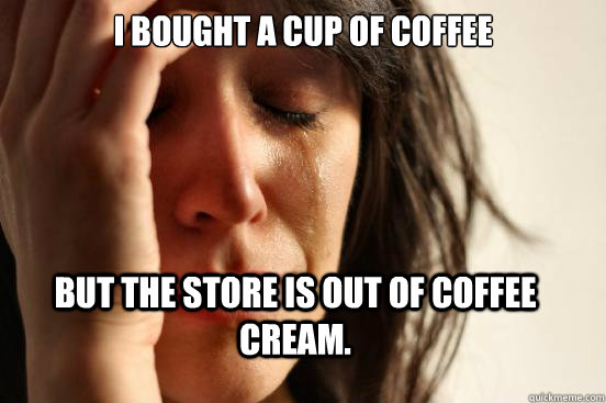 I bought a cup of coffee But the store is out of coffee cream.  First World Problems
