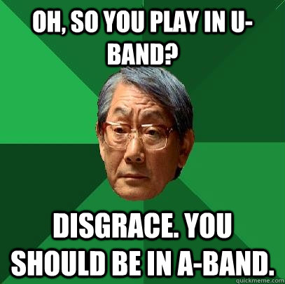 oh, so you play in u-band? disgrace. you should be in a-band.  High Expectations Asian Father