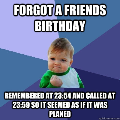forgot a friends birthday remembered at 23:54 and called at 23:59 so it seemed as if it was planed  Success Kid