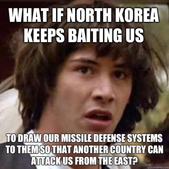 What if North Korea keeps baiting us to draw our missile defense systems to them so that another country can attack us from the east?  conspiracy keanu