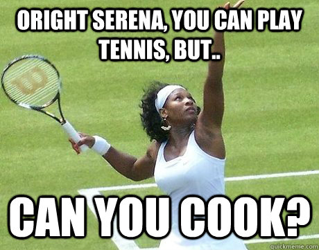 oright serena, you can play tennis, but.. can you cook?  can you cook
