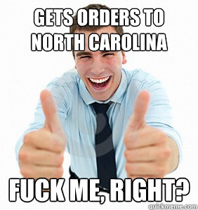 Gets orders to North Carolina Fuck me, right?  fuck me right