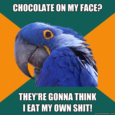 chocolate on my face? they're gonna think 
i eat my own shit!  Paranoid Parrot