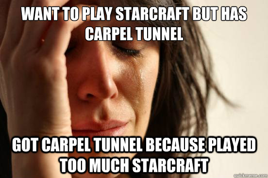 Want to play Starcraft but has carpel tunnel Got carpel tunnel because played too much starcraft  First World Problems