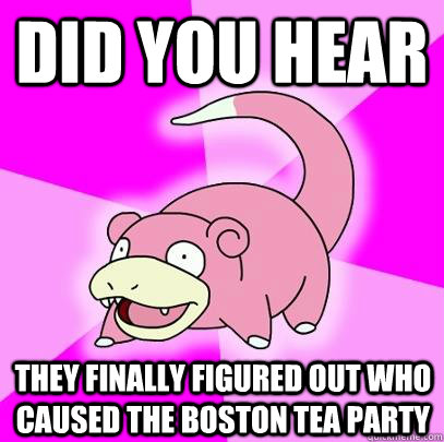Did you hear  they finally figured out who caused the Boston tea party  Slowpoke