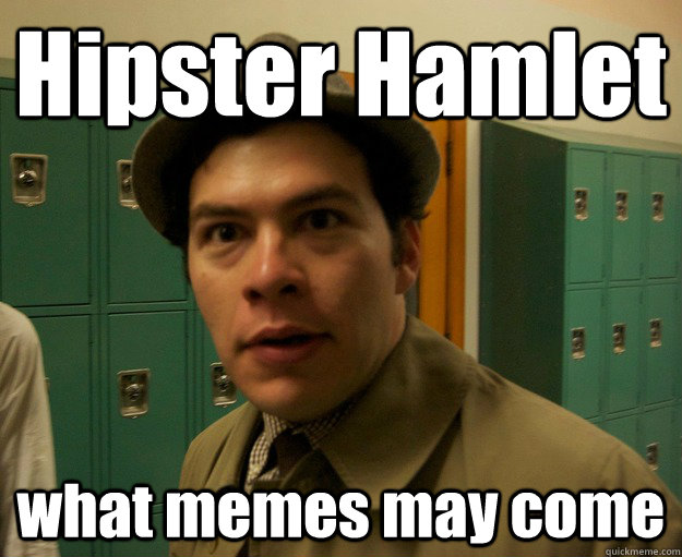 Hipster Hamlet what memes may come  