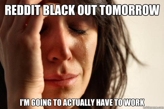 Reddit Black out tomorrow I'm going to actually have to work  First World Problems