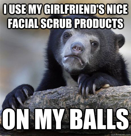 I use my girlfriend's nice facial scrub products on my balls  Confession Bear