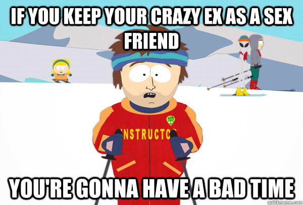 If you keep your crazy ex as a sex friend You're gonna have a bad time  Super Cool Ski Instructor