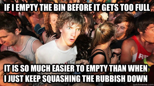 If I empty the bin before it gets too full it is so much easier to empty than when I just keep squashing the rubbish down  Sudden Clarity Clarence