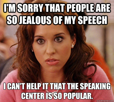 I'm sorry that people are so jealous of my speech I can't help it that the speaking center is so popular.  - I'm sorry that people are so jealous of my speech I can't help it that the speaking center is so popular.   Gretchen Weiners