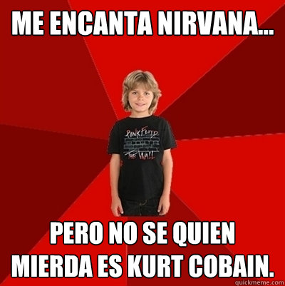 me encanta nirvana... pero no se quien mierda es kurt cobain.  Kid poser
