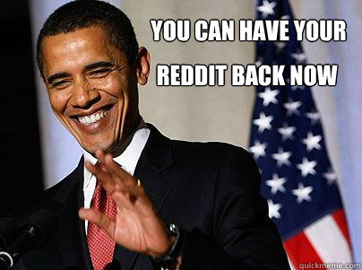 YOu can have your Reddit back now - YOu can have your Reddit back now  Obama leaves Reddit
