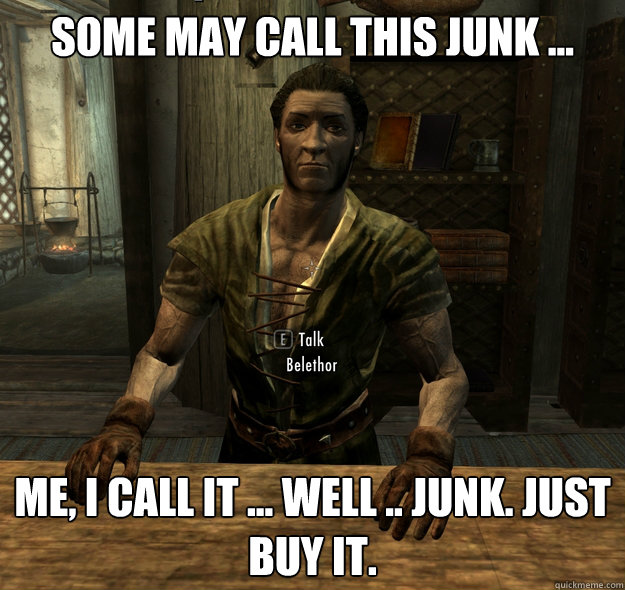 Some may call this junk ... Me, I call it ... well .. junk. Just buy it. - Some may call this junk ... Me, I call it ... well .. junk. Just buy it.  Scumbag Skyrim Merchant