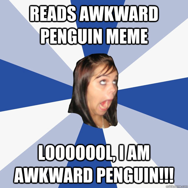 Reads Awkward Penguin meme LOOOOOOL, I AM AWKWARD PENGUIN!!!  Annoying Facebook Girl