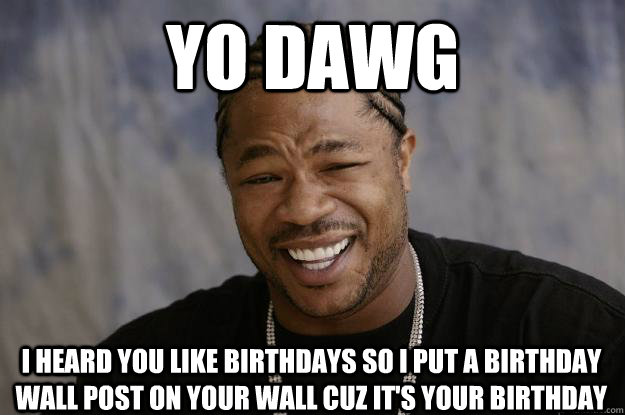 yo dawg I heard you like birthdays so I put a birthday wall post on your wall cuz it's your birthday - yo dawg I heard you like birthdays so I put a birthday wall post on your wall cuz it's your birthday  Xzibit meme 2